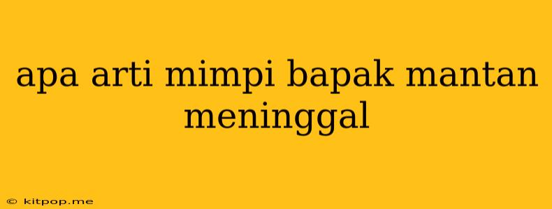 Apa Arti Mimpi Bapak Mantan Meninggal