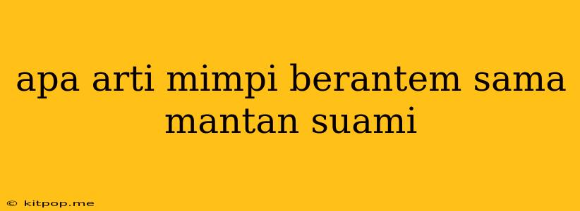 Apa Arti Mimpi Berantem Sama Mantan Suami