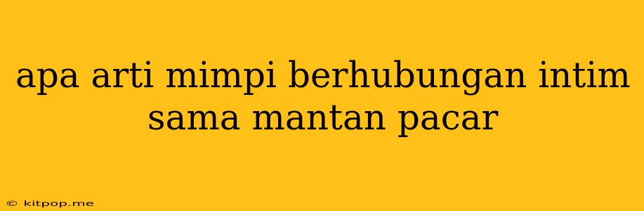 Apa Arti Mimpi Berhubungan Intim Sama Mantan Pacar