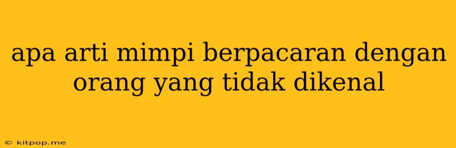 Apa Arti Mimpi Berpacaran Dengan Orang Yang Tidak Dikenal