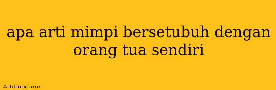 Apa Arti Mimpi Bersetubuh Dengan Orang Tua Sendiri