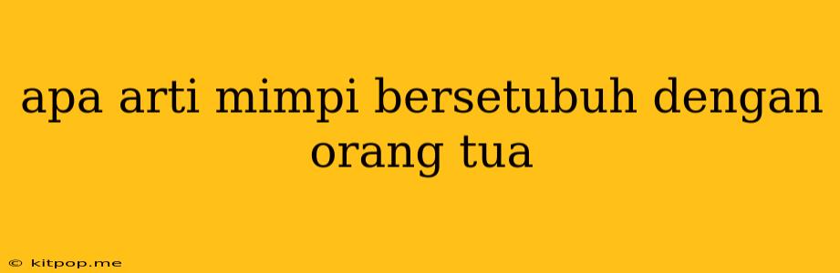 Apa Arti Mimpi Bersetubuh Dengan Orang Tua