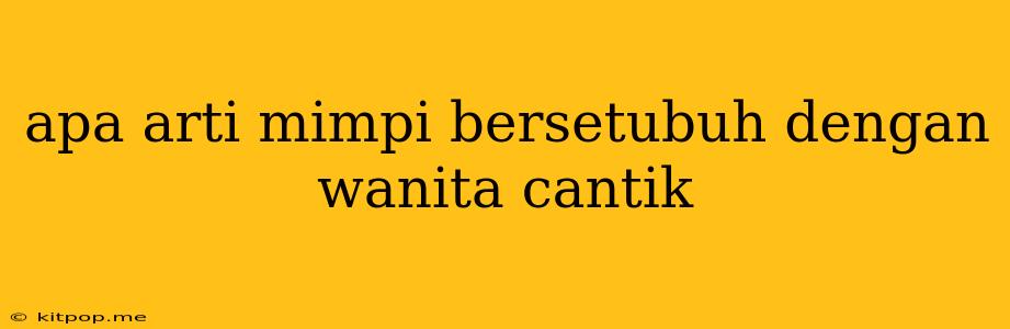 Apa Arti Mimpi Bersetubuh Dengan Wanita Cantik