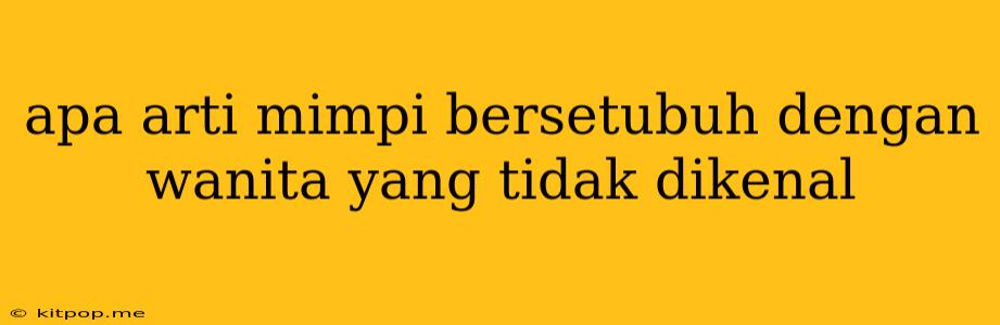 Apa Arti Mimpi Bersetubuh Dengan Wanita Yang Tidak Dikenal