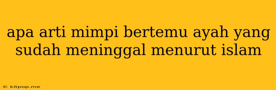 Apa Arti Mimpi Bertemu Ayah Yang Sudah Meninggal Menurut Islam