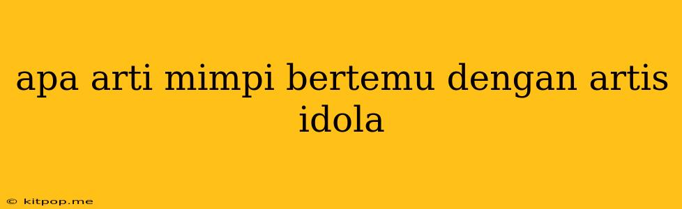 Apa Arti Mimpi Bertemu Dengan Artis Idola