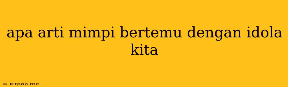 Apa Arti Mimpi Bertemu Dengan Idola Kita