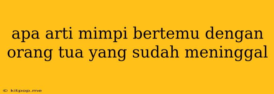 Apa Arti Mimpi Bertemu Dengan Orang Tua Yang Sudah Meninggal