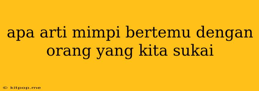 Apa Arti Mimpi Bertemu Dengan Orang Yang Kita Sukai