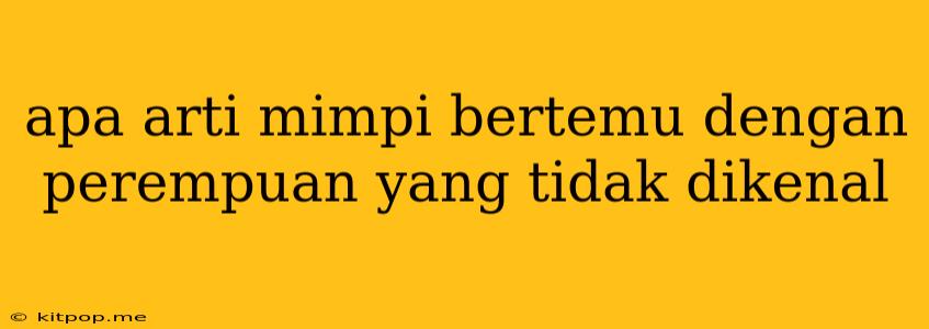 Apa Arti Mimpi Bertemu Dengan Perempuan Yang Tidak Dikenal