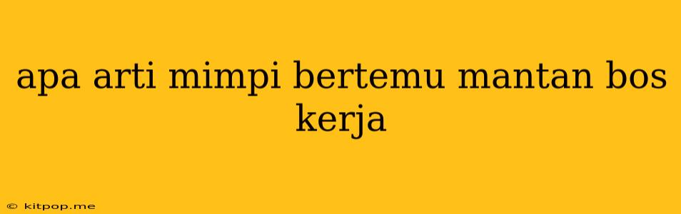 Apa Arti Mimpi Bertemu Mantan Bos Kerja