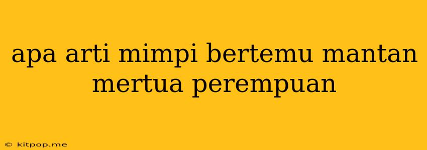 Apa Arti Mimpi Bertemu Mantan Mertua Perempuan