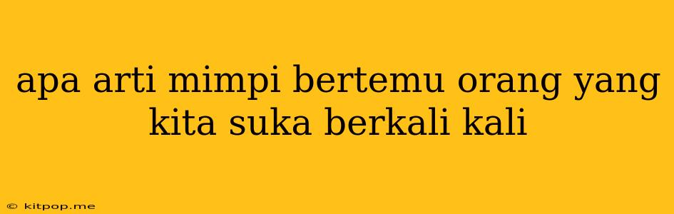 Apa Arti Mimpi Bertemu Orang Yang Kita Suka Berkali Kali