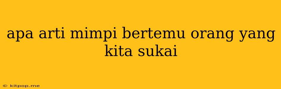 Apa Arti Mimpi Bertemu Orang Yang Kita Sukai