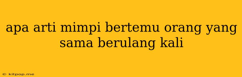 Apa Arti Mimpi Bertemu Orang Yang Sama Berulang Kali