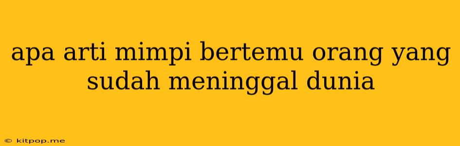 Apa Arti Mimpi Bertemu Orang Yang Sudah Meninggal Dunia