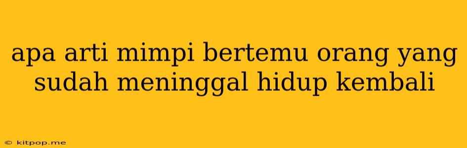 Apa Arti Mimpi Bertemu Orang Yang Sudah Meninggal Hidup Kembali