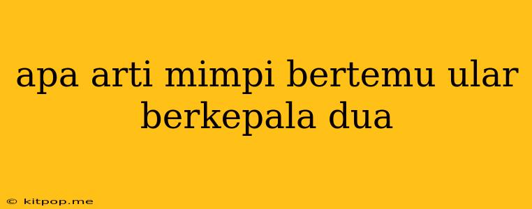 Apa Arti Mimpi Bertemu Ular Berkepala Dua