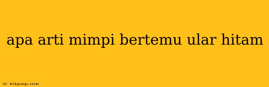 Apa Arti Mimpi Bertemu Ular Hitam