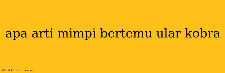 Apa Arti Mimpi Bertemu Ular Kobra