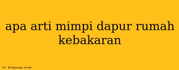 Apa Arti Mimpi Dapur Rumah Kebakaran