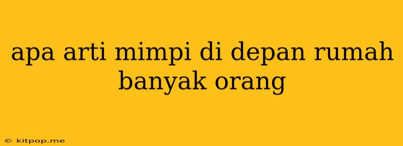 Apa Arti Mimpi Di Depan Rumah Banyak Orang