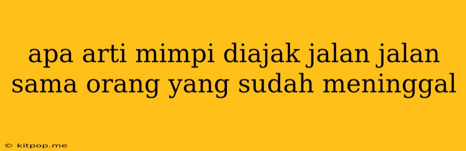 Apa Arti Mimpi Diajak Jalan Jalan Sama Orang Yang Sudah Meninggal