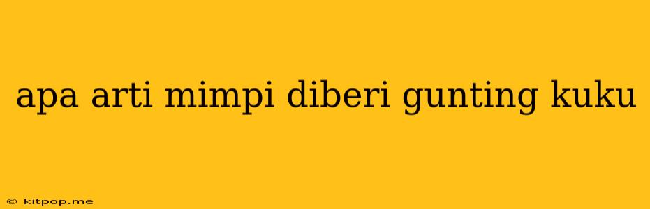 Apa Arti Mimpi Diberi Gunting Kuku