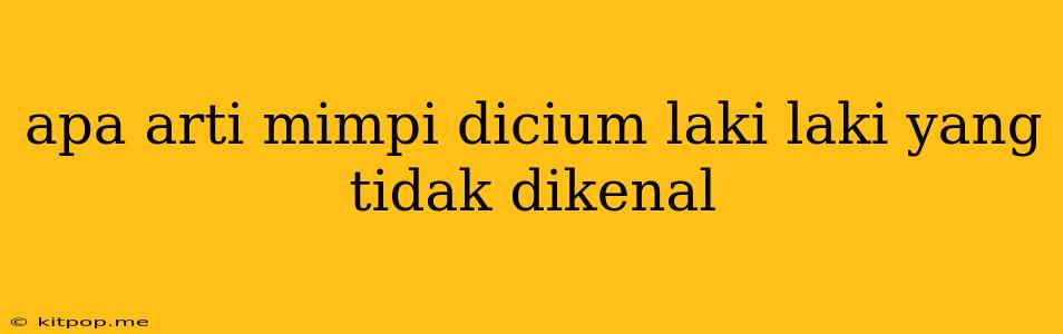 Apa Arti Mimpi Dicium Laki Laki Yang Tidak Dikenal