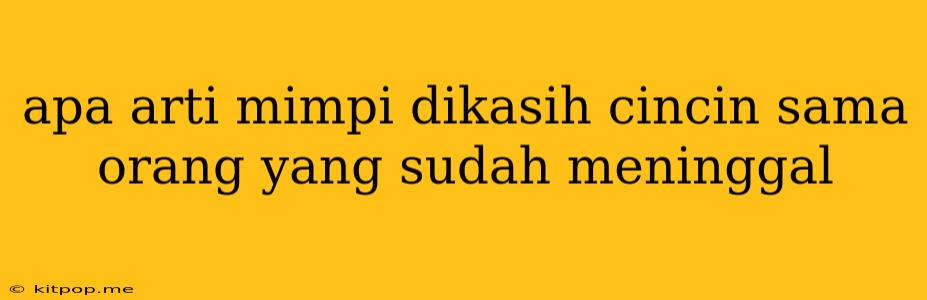 Apa Arti Mimpi Dikasih Cincin Sama Orang Yang Sudah Meninggal