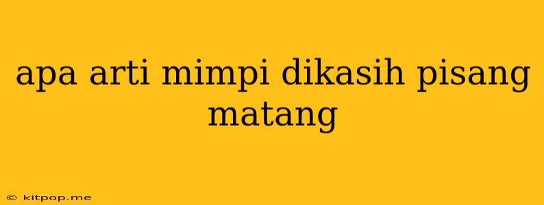 Apa Arti Mimpi Dikasih Pisang Matang