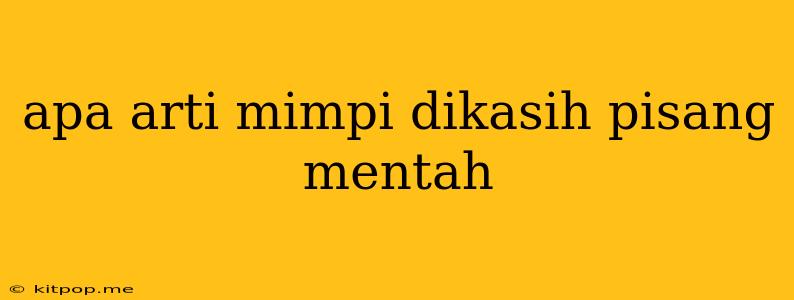 Apa Arti Mimpi Dikasih Pisang Mentah