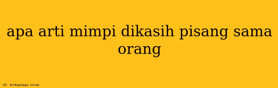 Apa Arti Mimpi Dikasih Pisang Sama Orang