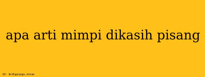 Apa Arti Mimpi Dikasih Pisang