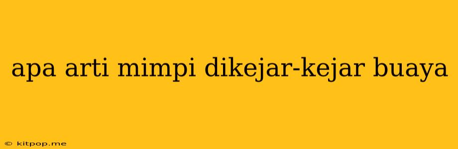 Apa Arti Mimpi Dikejar-kejar Buaya