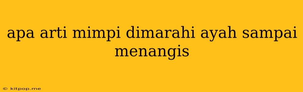 Apa Arti Mimpi Dimarahi Ayah Sampai Menangis