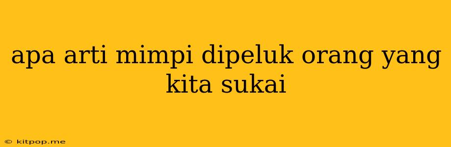 Apa Arti Mimpi Dipeluk Orang Yang Kita Sukai