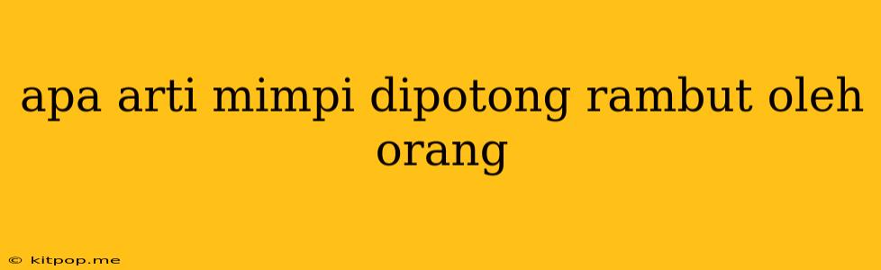 Apa Arti Mimpi Dipotong Rambut Oleh Orang