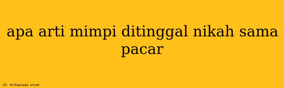 Apa Arti Mimpi Ditinggal Nikah Sama Pacar