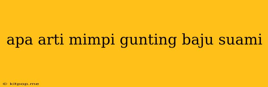 Apa Arti Mimpi Gunting Baju Suami