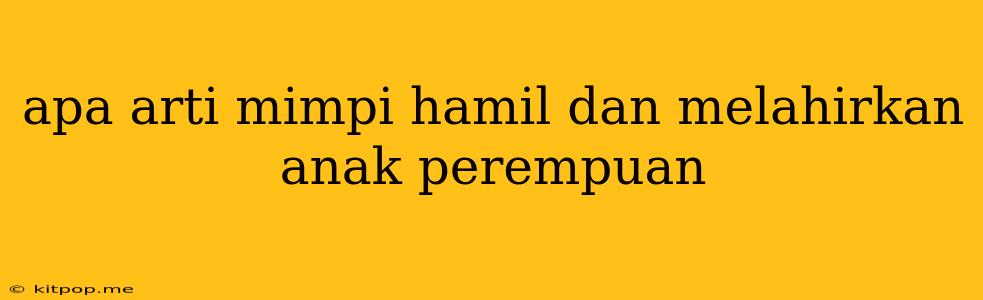 Apa Arti Mimpi Hamil Dan Melahirkan Anak Perempuan