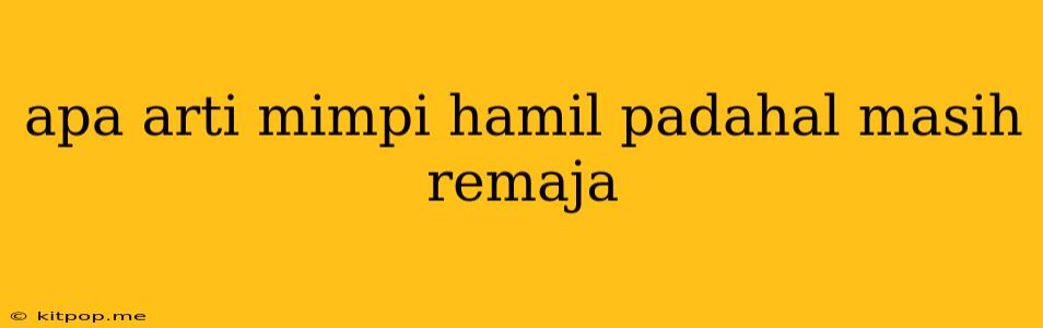 Apa Arti Mimpi Hamil Padahal Masih Remaja