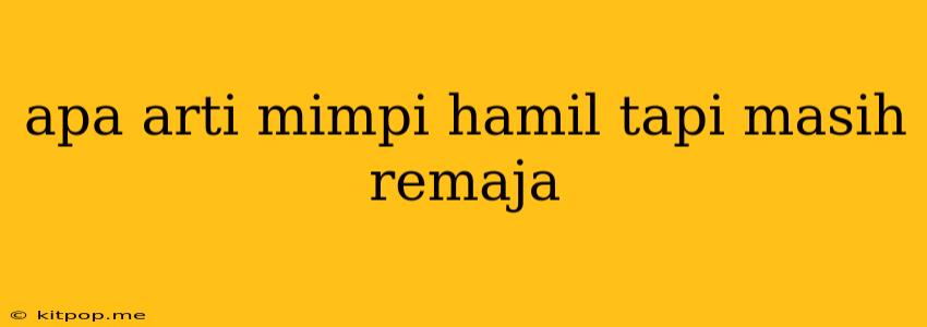 Apa Arti Mimpi Hamil Tapi Masih Remaja