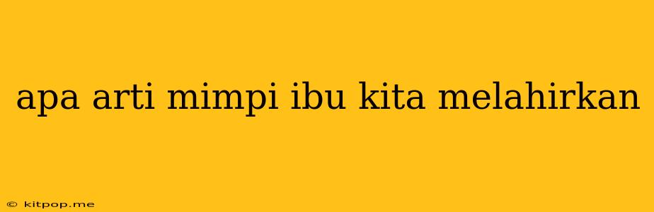 Apa Arti Mimpi Ibu Kita Melahirkan