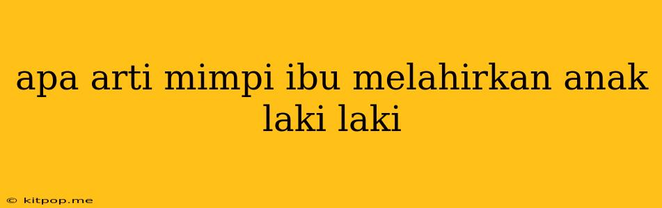 Apa Arti Mimpi Ibu Melahirkan Anak Laki Laki