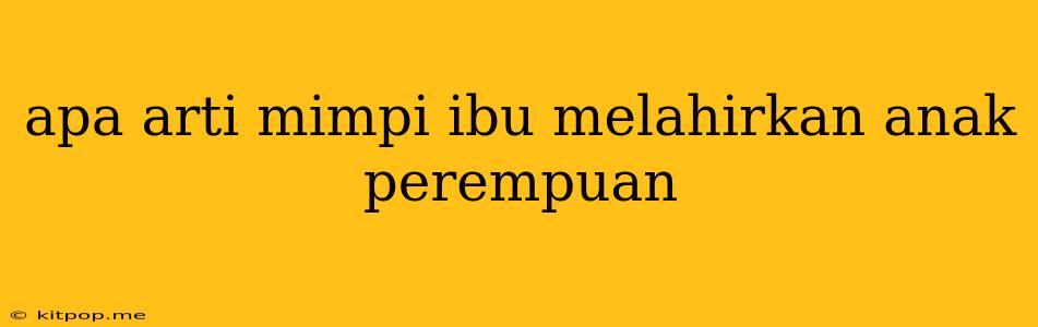 Apa Arti Mimpi Ibu Melahirkan Anak Perempuan