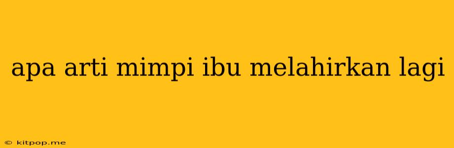 Apa Arti Mimpi Ibu Melahirkan Lagi