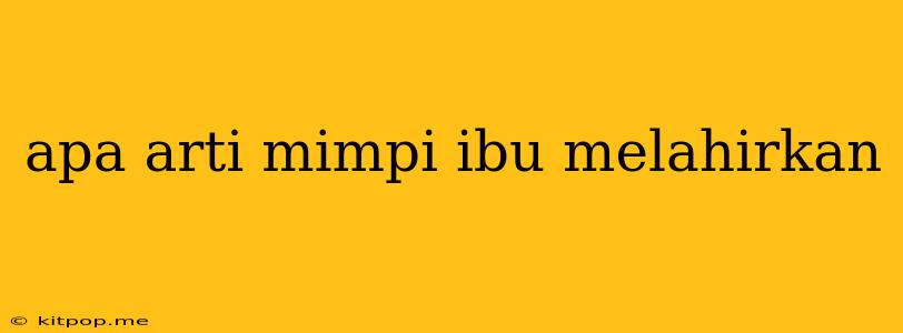 Apa Arti Mimpi Ibu Melahirkan