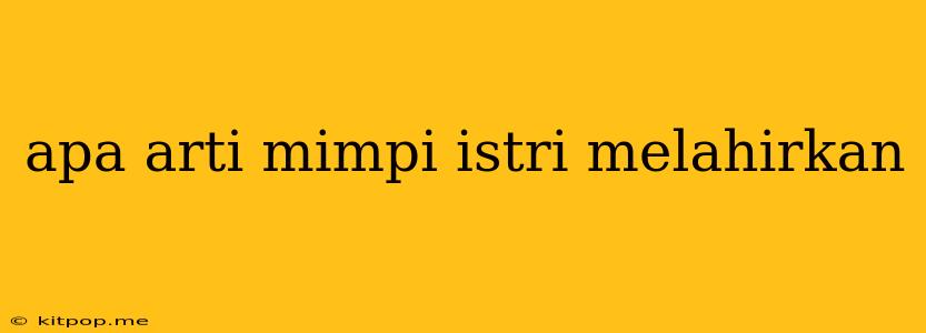 Apa Arti Mimpi Istri Melahirkan