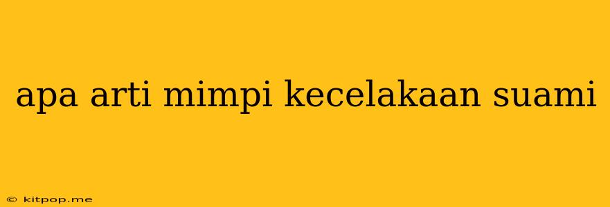 Apa Arti Mimpi Kecelakaan Suami